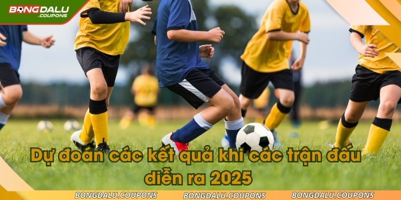 Dự đoán các kết quả khi các trận đấu diễn ra 2025