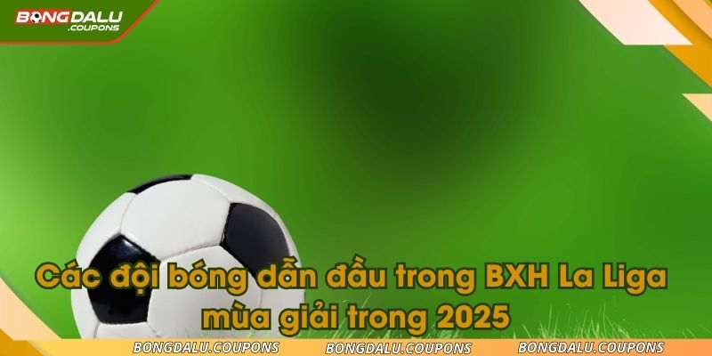 Các đội bóng dẫn đầu trong BXH La Liga mùa giải trong 2025