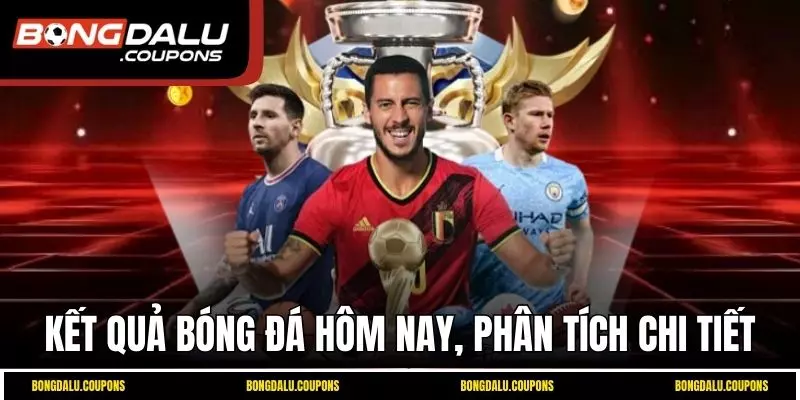 Kết quả bóng đá hôm nay cùng phân tích chi tiết