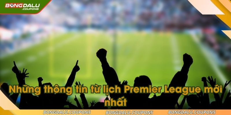 Những thông tin từ lịch Premier League mới nhất cho tân thủ