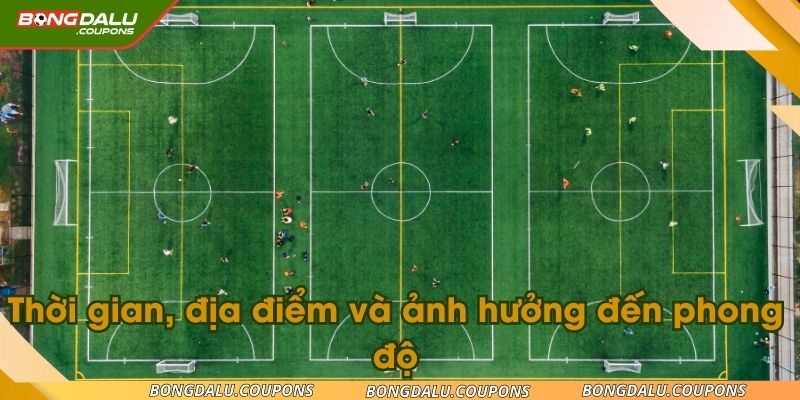 Thời gian, địa điểm và ảnh hưởng đến phong độ là các yếu tố quan trọng