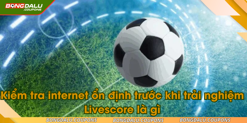 Kiểm tra internet ổn định trước khi trải nghiệm Livescore là gì