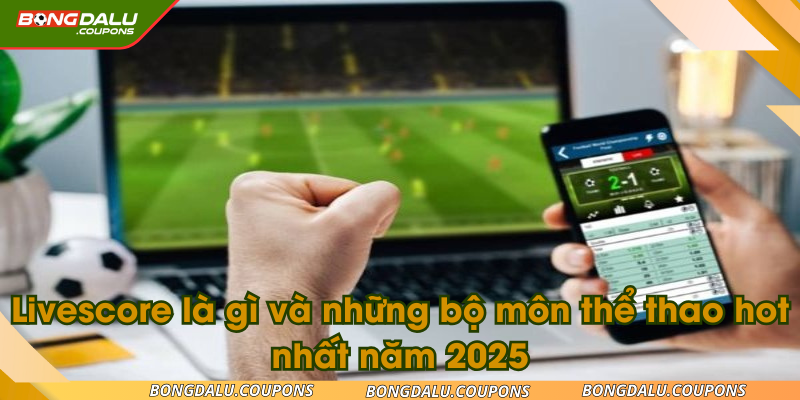 Livescore là gì và những bộ môn thể thao hot nhất năm 2025