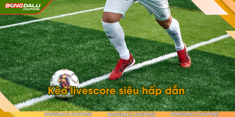 Kèo livescore siêu hấp dẫn