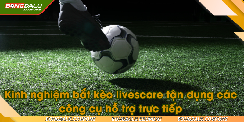 Kinh nghiệm bắt kèo livescore tận dụng các công cụ hỗ trợ trực tiếp