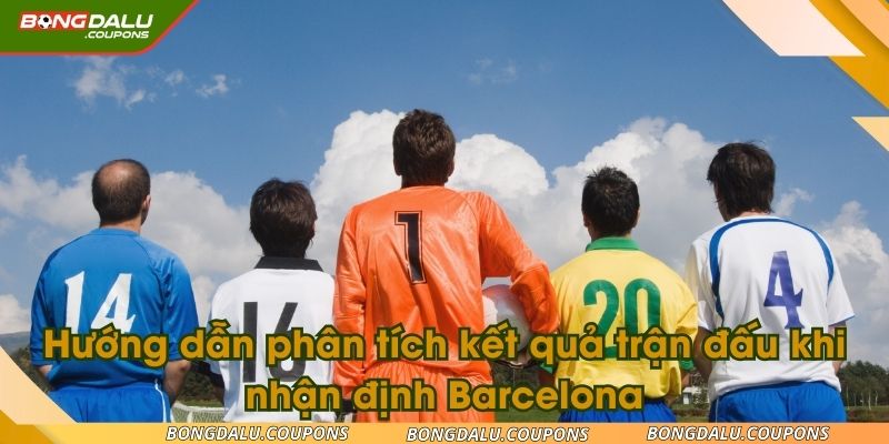 Hướng dẫn phân tích kết quả trận đấu khi nhận định Barcelona