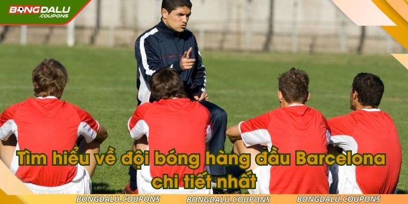 Tìm hiểu về đội bóng hàng đầu Barcelona chi tiết nhất