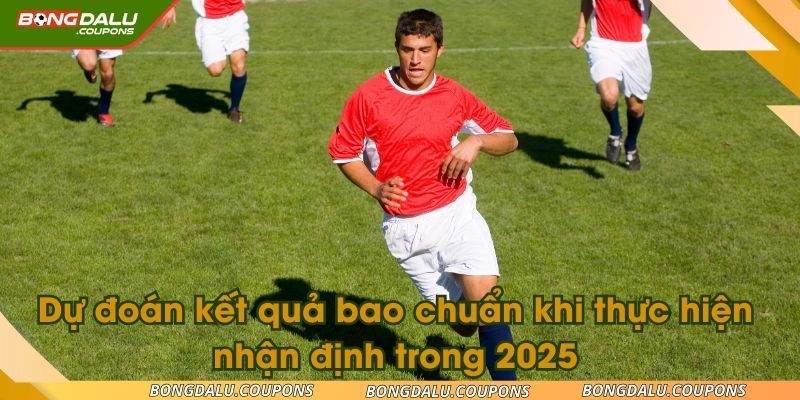 Dự đoán kết quả bao chuẩn khi thực hiện nhận định trong 2025