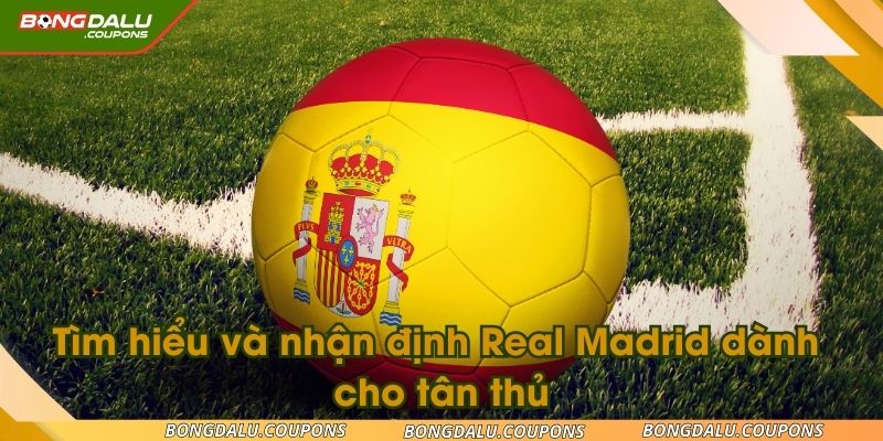 Tìm hiểu và nhận định Real Madrid dành cho tân thủ
