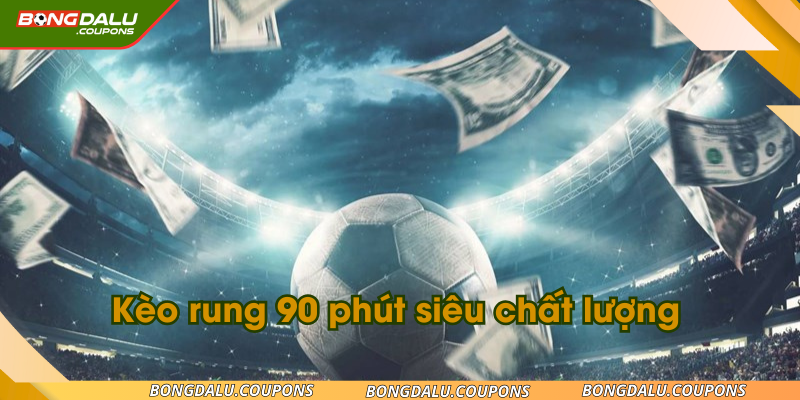 Kèo rung 90 phút siêu chất lượng