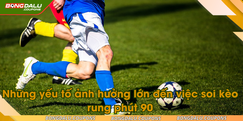 Những yếu tố ảnh hưởng lớn đến việc soi kèo rung phút 90